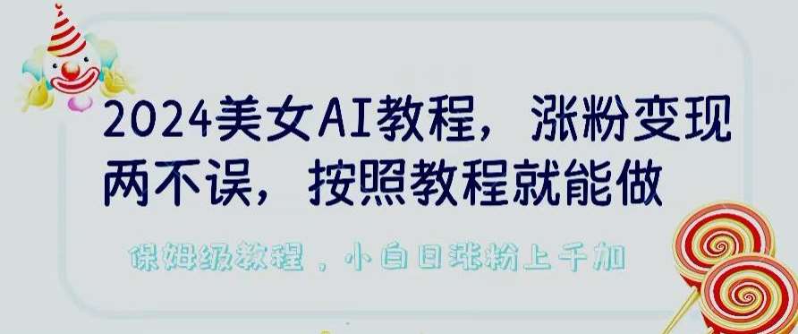 2024美/女AI教程，涨粉变现两不误，按照教程制作就能做，平台低概率检测出是AI制作【揭秘】