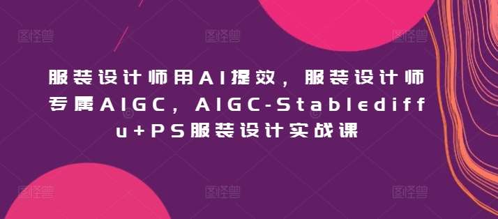 服装设计师用AI提效，服装设计师专属AIGC，AIGC-Stablediffu+PS服装设计实战课