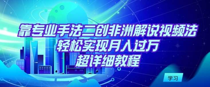 靠专业手法二创非洲解说视频玩法，轻松实现月入过W，超详细教程【揭秘】