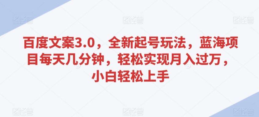 百度文案3.0，全新起号玩法，蓝海项目每天几分钟，轻松实现月入过W，小白轻松上手【揭秘】