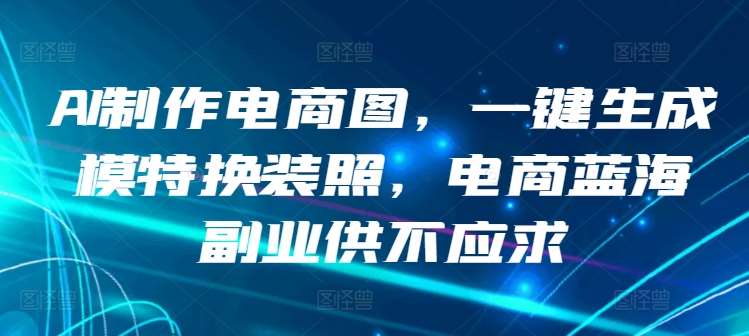 AI制作电商图，一键生成模特换装照，电商蓝海副业供不应求【揭秘】