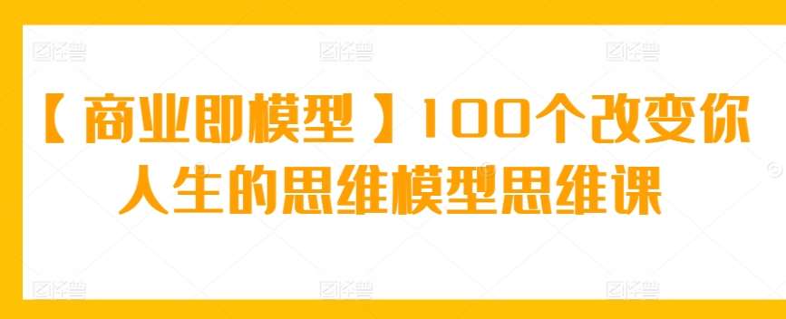 【商业即模型】100个改变你人生的思维模型思维课