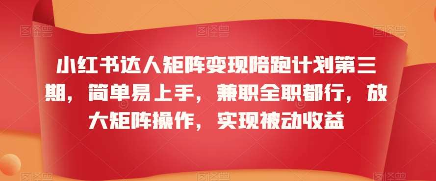 小红书达人矩阵变现陪跑计划第三期，简单易上手，兼/职全职都行，放大矩阵操作，实现被动收益