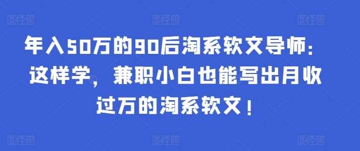 年入50万的90后淘系软文导师：这样学，兼/职小白也能写出月收过万的淘系软文!