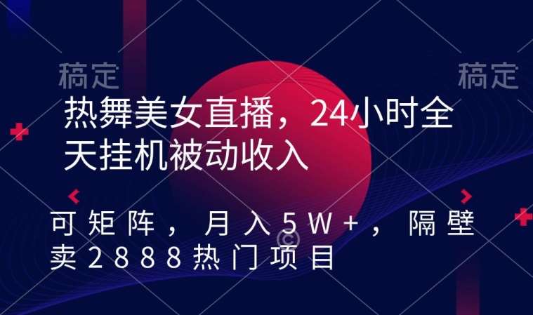 热舞美/女直播，24小时全天gua机被动收入，可矩阵，月入5W+，隔壁卖2888热门项目【揭秘】