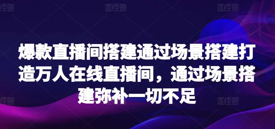 爆款直播间搭建通过场景搭建打造万人在线直播间，通过场景搭建弥补一切不足