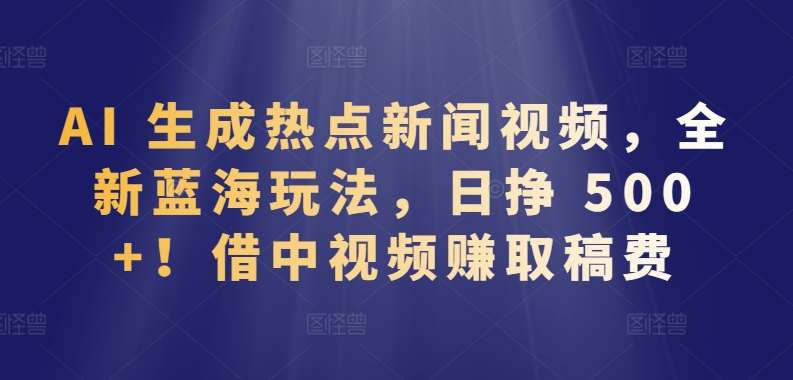 AI 生成热点新闻视频，全新蓝海玩法，日挣 500+!借中视频赚取稿费【揭秘】