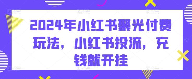 2024年小红书聚光付费玩法，小红书投流，充钱就开挂