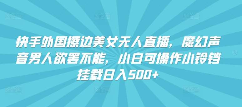 快手外国擦边美/女无人直播，魔幻声音男人欲罢不能，小白可操作小铃铛挂载日入500+【揭秘】