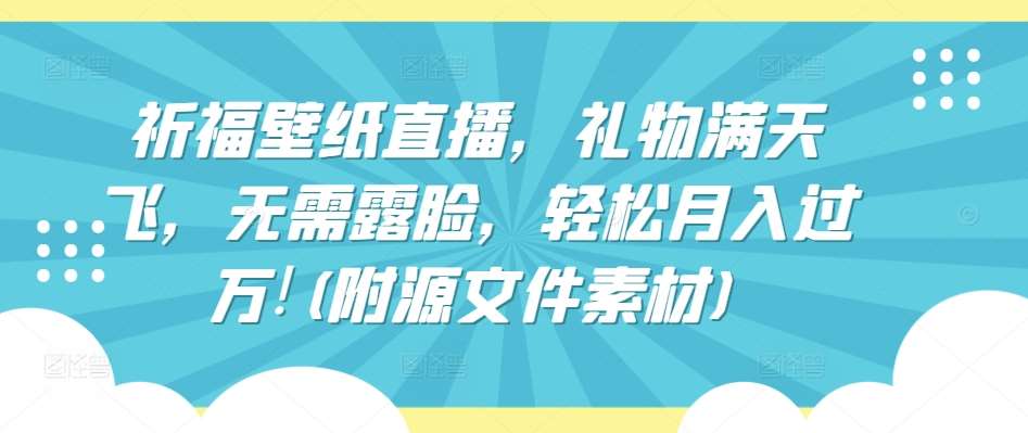 祈福壁纸直播，礼物满天飞，无需露脸，轻松月入过W!(附源文件素材)【揭秘】