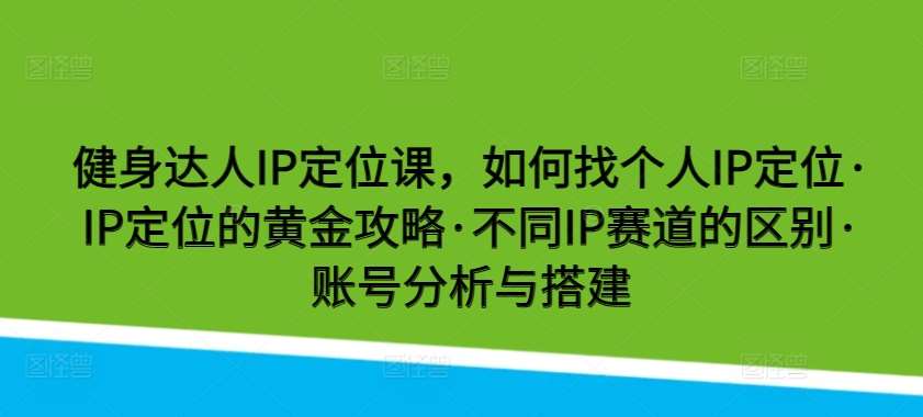 健身达人IP定位课，如何找个人IP定位·IP定位的黄金攻略·不同IP赛道的区别·账号分析与搭建