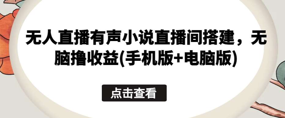 无人直播有声小说直播间搭建，轻松撸收益(手机版+电脑版)