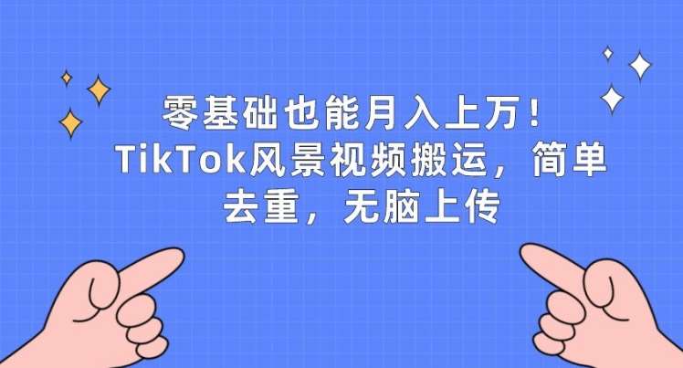 零基础也能月入上w，TikTok风景视频搬运，简单去重，轻松上传【揭秘】