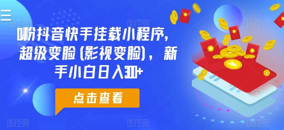 0粉抖音快手挂载小程序，超级变脸(影视变脸)，新手小白日入300+【揭秘】