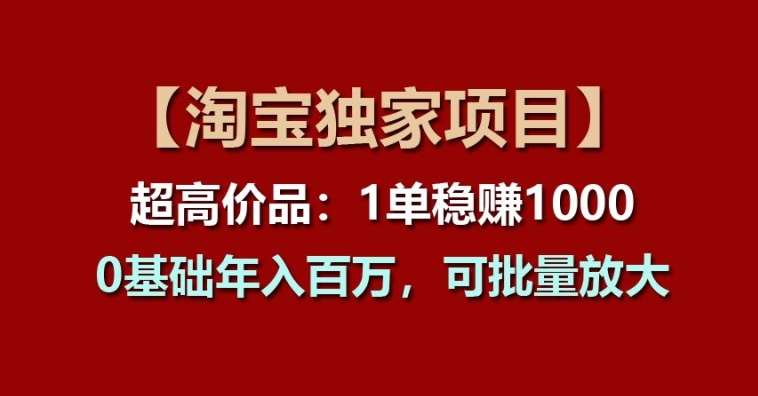 【淘宝独家项目】超高价品：1单稳贝兼1k多，0基础年入百W，可批量放大【揭秘】