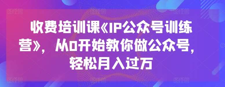 收费培训课《IP公众号训练营》，从0开始教你做公众号，轻松月入过W