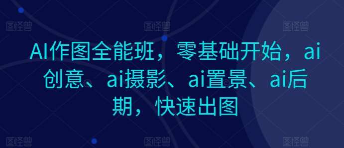 AI作图全能班，零基础开始，ai创意、ai摄影、ai置景、ai后期，快速出图