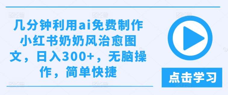 几分钟利用ai免费制作小红书奶奶风治愈图文，日入300+，轻松操作，简单快捷【揭秘】