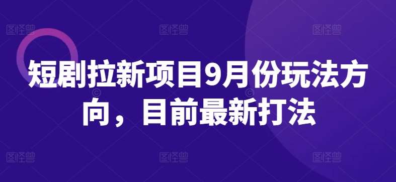 短剧拉新项目9月份玩法方向，目前最新打法