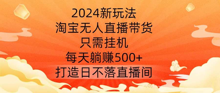 2024新玩法，淘宝无人直播带货，只需G机，每天稳赚500+ 打造日不落直播间【揭秘】