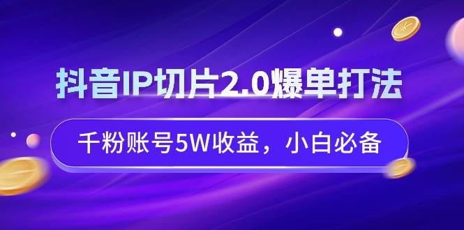 （9132期）抖音IP切片2.0爆单打法，千粉账号5W收益，小白必备