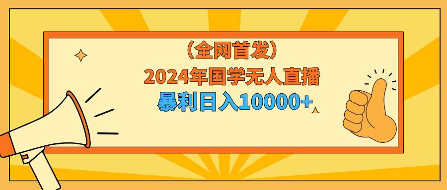 （9146期）2024年国学无人直播暴力日入10000+小白也可操作