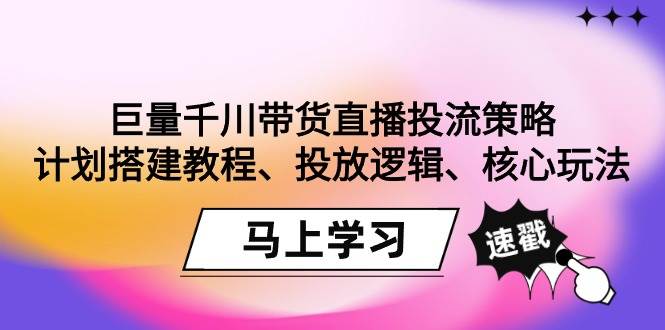 （9148期）巨量千川带货直播投流策略：计划搭建教程、投放逻辑、核心玩法！