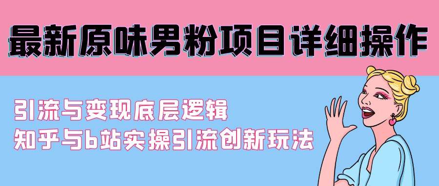 （9158期）最新原wei男粉项目详细操作 引流与变现底层逻辑+知乎与b站实操引流创新玩法