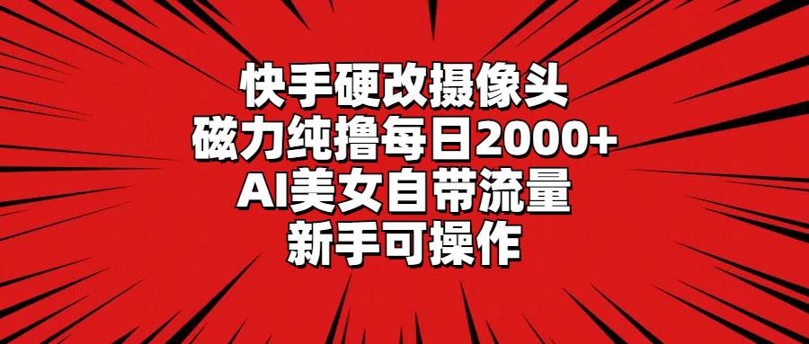 （9188期）快手硬改摄像头，磁力纯撸每日2000+，AI美/女自带流量，新手可操作