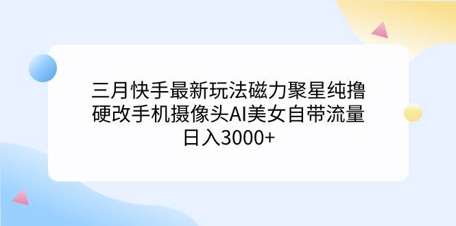 （9247期）三月快手最新玩法磁力聚星纯撸，硬改手机摄像头AI美/女自带流量日入3000+…