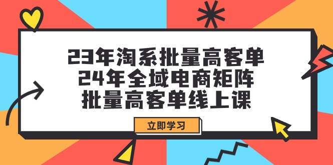 （9636期）23年淘系批量高客单+24年全域电商矩阵，批量高客单线上课（109节课）