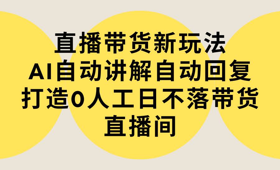 （9328期）直播带货新玩法，AI自动讲解自动回复 打造0人工日不落带货直播间-教程+软件