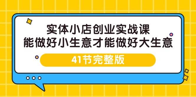 （9574期）实体小店创业实战课，能做好小生意才能做好大生意-41节完整版