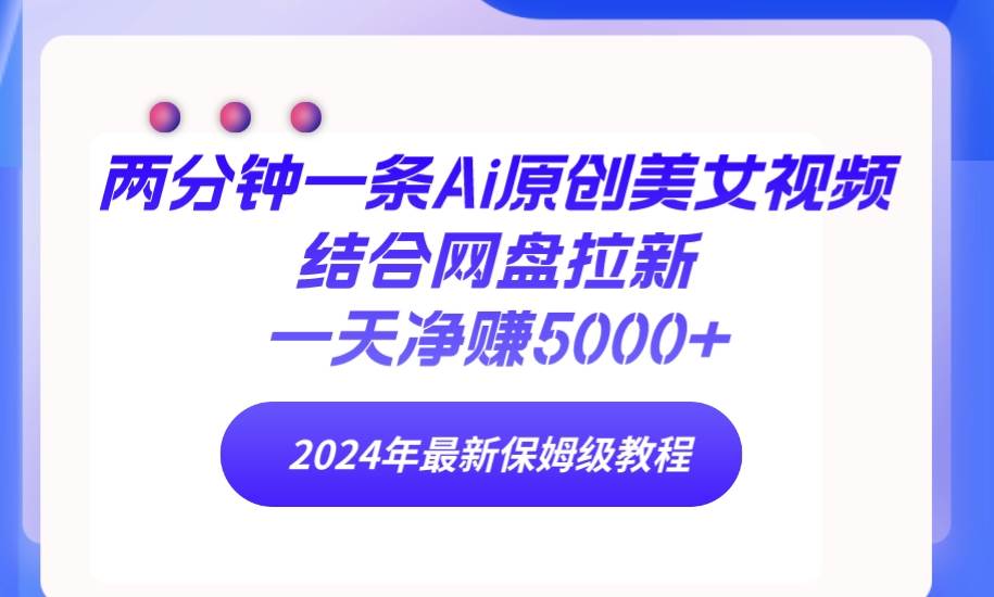 （9484期）两分钟一条Ai原创美/女视频结合网盘拉新，一天净赚5000+ 24年最新保姆级教程