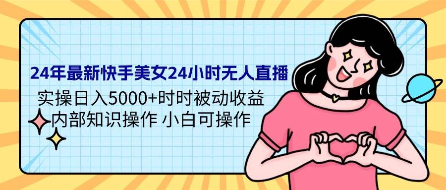 （9481期）24年最新快手美/女24小时无人直播 实操日入5000+时时被动收益 内部知识操…