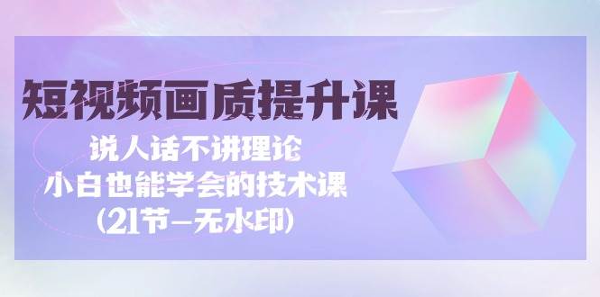 （9659期）短视频-画质提升课，说人话不讲理论，小白也能学会的技术课(21节-无水印)