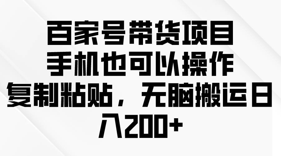 （10121期）百家号带货项目，手机也可以操作，复制粘贴，轻松搬运日入200+