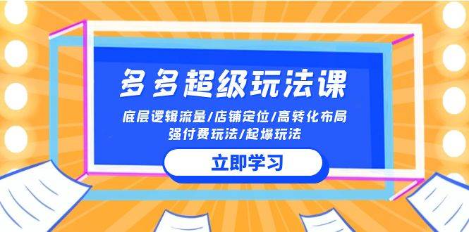 （10011期）2024多多 超级玩法课 流量底层逻辑/店铺定位/高转化布局/强付费/起爆玩法