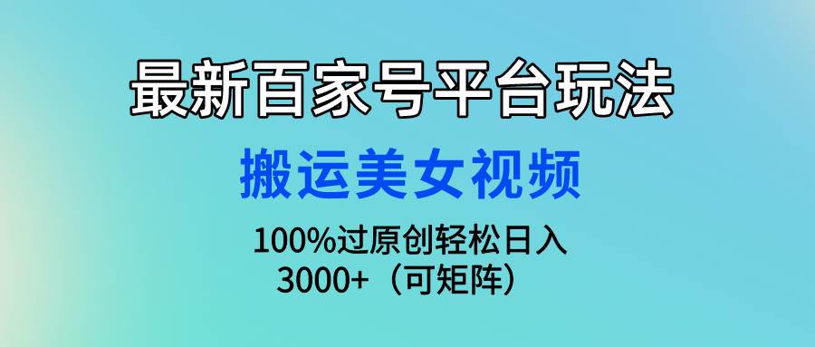 （9852期）最新百家号平台玩法，搬运美/女视频100%过原创大揭秘，轻松日入3000+（可…