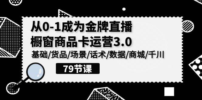 （9927期）0-1成为金牌直播-橱窗商品卡运营3.0，基础/货品/场景/话术/数据/商城/千川