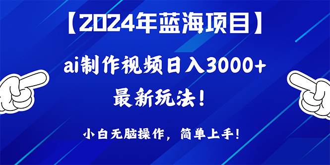 （10014期）2024年蓝海项目，通过ai制作视频日入3000+，小白轻松操作，简单上手！