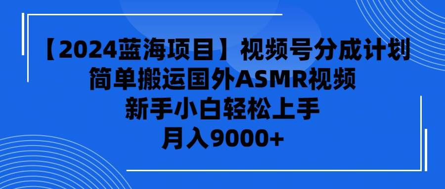 （9743期）【2024蓝海项目】视频号分成计划，轻松搬运国外ASMR视频，新手小白轻松…