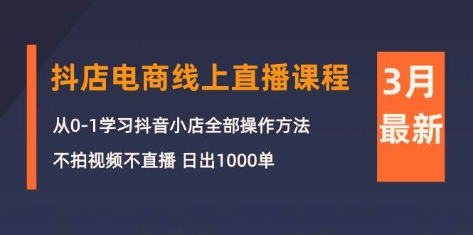 （10140期）3月抖店电商线上直播课程：从0-1学习抖音小店，不拍视频不直播 日出1000单