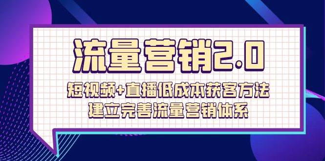 （10114期）流量-营销2.0：短视频+直播低成本获客方法，建立完善流量营销体系（72节）