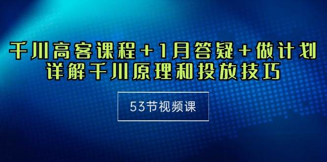 （10172期）千川 高客课程+1月答疑+做计划，详解千川原理和投放技巧（53节视频课）