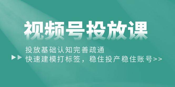 （10205期）视频号投放课：投放基础认知完善疏通，快速建模打标签，稳住投产稳住账号