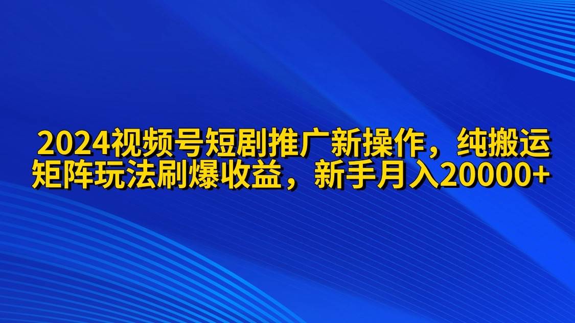 （9916期）2024视频号短剧推广新操作 纯搬运+矩阵连爆打法刷爆流量分成 小白月入20000