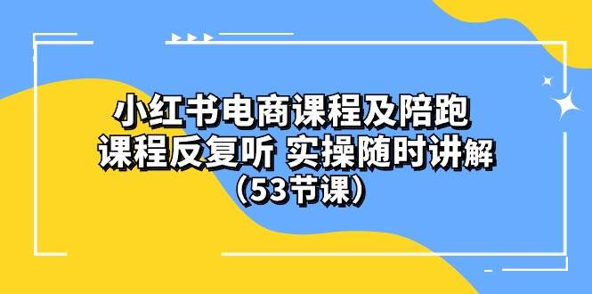 (10170期）小红书电商课程陪跑课 课程反复听 实操随时讲解 （53节课）