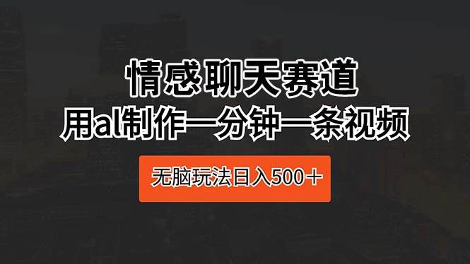 （10254期）情感聊天赛道 用al制作一分钟一条视频 轻松玩法日入500＋