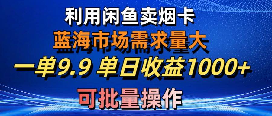 （10579期）利用咸鱼卖烟卡，蓝海市场需求量大，一单9.9单日收益1000+，可批量操作